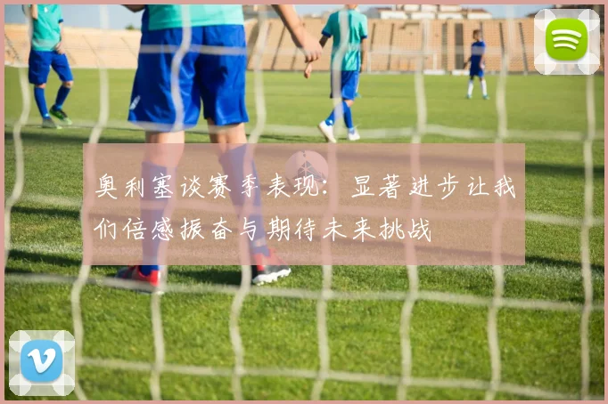 奥利塞谈赛季表现：显著进步让我们倍感振奋与期待未来挑战