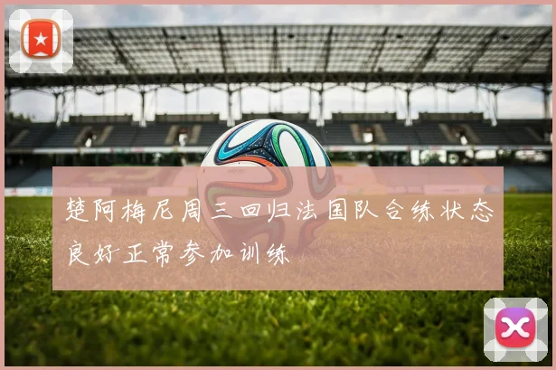 楚阿梅尼周三回归法国队合练状态良好正常参加训练