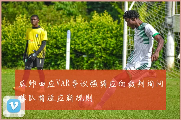 瓜帅回应VAR争议强调应向裁判询问球队将适应新规则