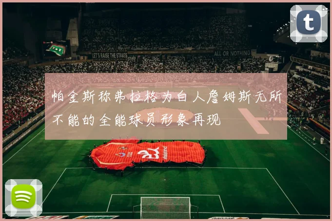 帕金斯称弗拉格为白人詹姆斯无所不能的全能球员形象再现