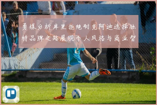 勇媒分析库里拒绝耐克阿迪选择独特品牌之路展现个人风格与商业智慧