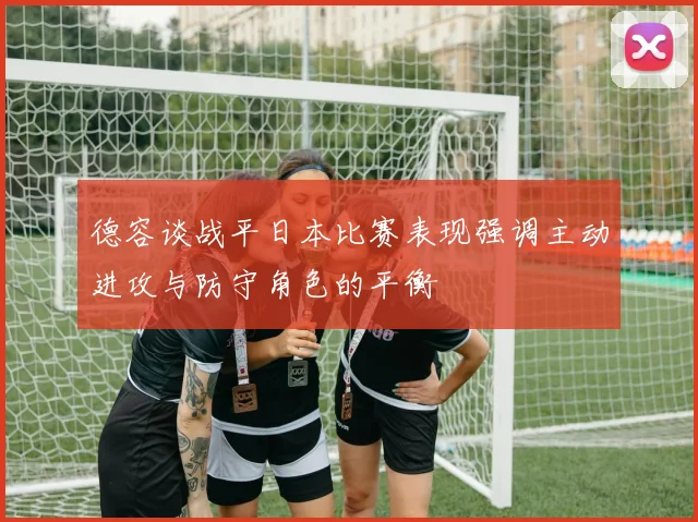 德容谈战平日本比赛表现强调主动进攻与防守角色的平衡