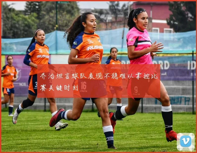 乔治坦言球队表现不稳难以掌控比赛关键时刻