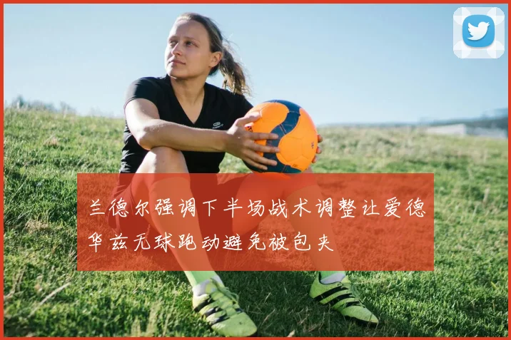 兰德尔强调下半场战术调整让爱德华兹无球跑动避免被包夹