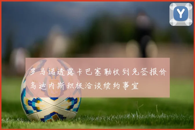 罗马诺透露卡巴塞勒收到免签报价乌迪内斯积极洽谈续约事宜