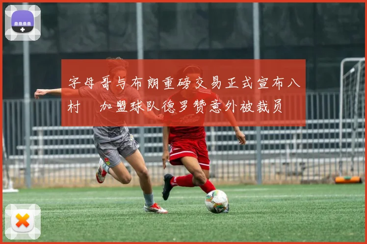 字母哥与布朗重磅交易正式宣布八村塁加盟球队德罗赞意外被裁员