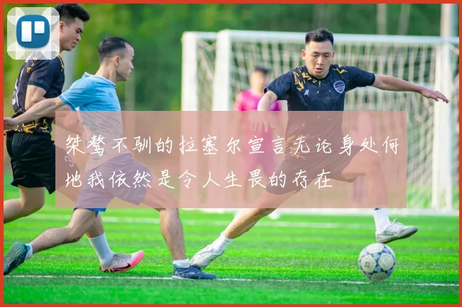 桀骜不驯的拉塞尔宣言无论身处何地我依然是令人生畏的存在