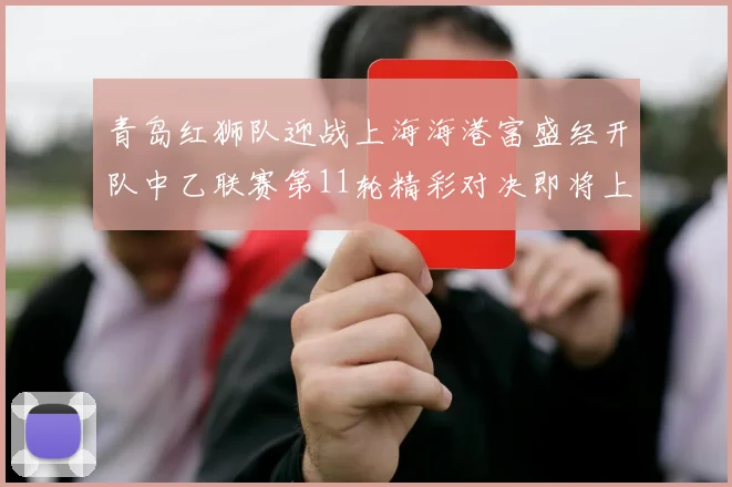 青岛红狮队迎战上海海港富盛经开队中乙联赛第11轮精彩对决即将上演