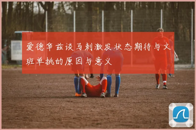 爱德华兹谈马刺激发状态期待与文班单挑的原因与意义