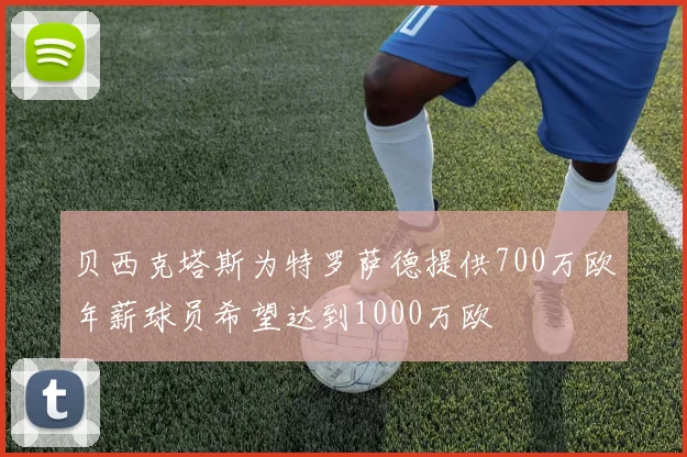 贝西克塔斯为特罗萨德提供700万欧年薪球员希望达到1000万欧