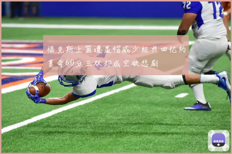 福克斯上篮遭盖帽威少经典回忆约基奇60分三双却成空砍悲剧