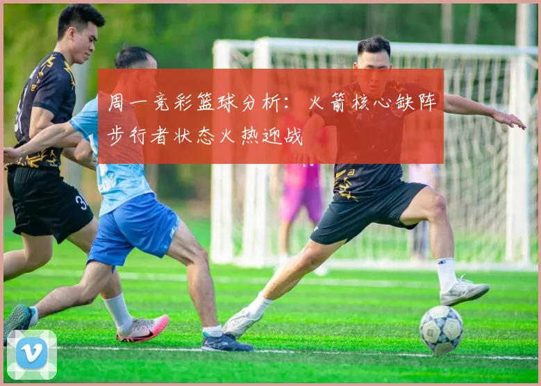 周一竞彩篮球分析：火箭核心缺阵步行者状态火热迎战