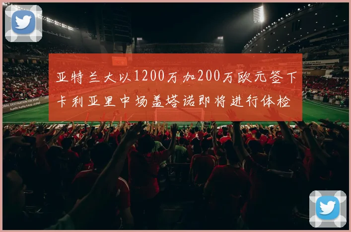 亚特兰大以1200万加200万欧元签下卡利亚里中场盖塔诺即将进行体检