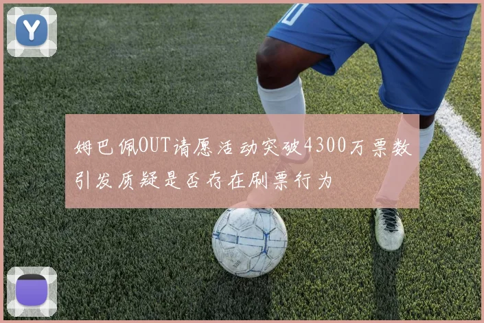 姆巴佩OUT请愿活动突破4300万票数引发质疑是否存在刷票行为