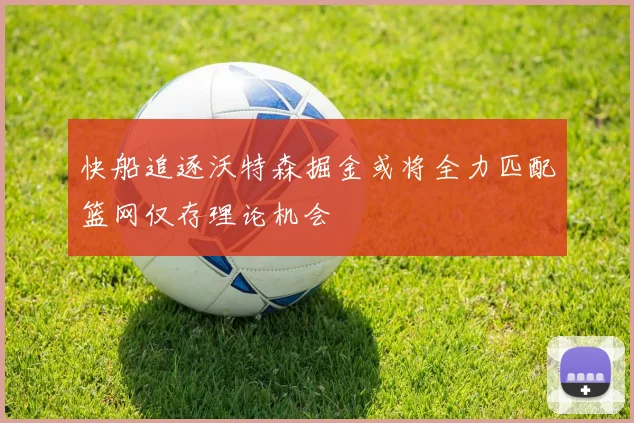 快船追逐沃特森掘金或将全力匹配篮网仅存理论机会