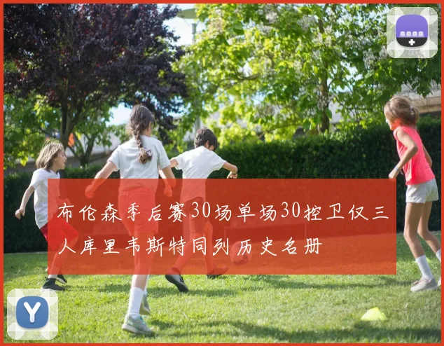 布伦森季后赛30场单场30控卫仅三人库里韦斯特同列历史名册