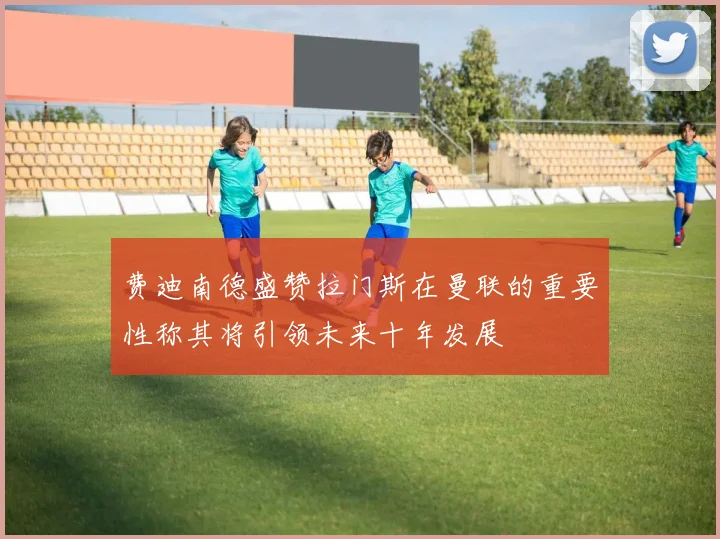 费迪南德盛赞拉门斯在曼联的重要性称其将引领未来十年发展