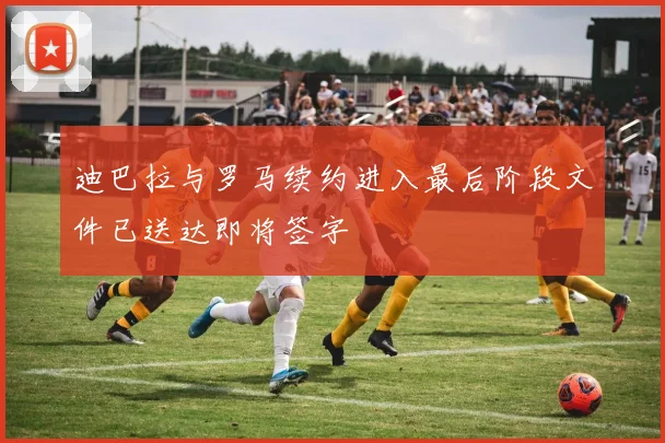 迪巴拉与罗马续约进入最后阶段文件已送达即将签字