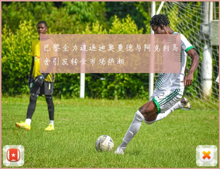 巴黎全力追逐迪奥曼德与阿克利乌舍引发转会市场热潮