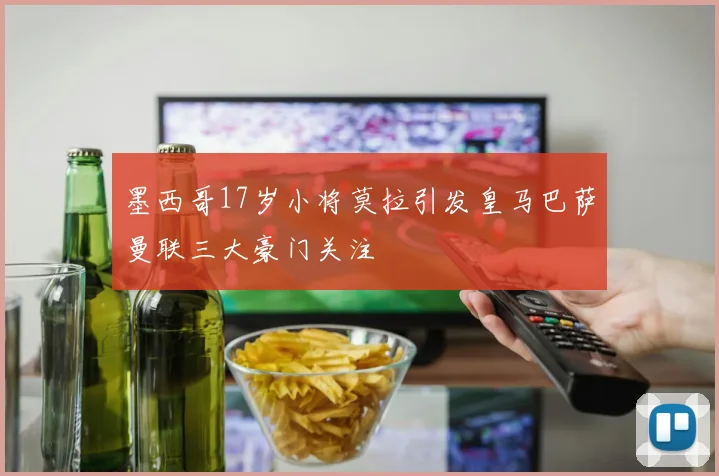 墨西哥17岁小将莫拉引发皇马巴萨曼联三大豪门关注