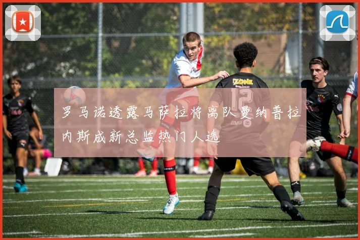 罗马诺透露马萨拉将离队曼纳普拉内斯成新总监热门人选