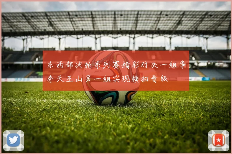 东西部次轮系列赛精彩对决一组争夺天王山另一组实现横扫晋级