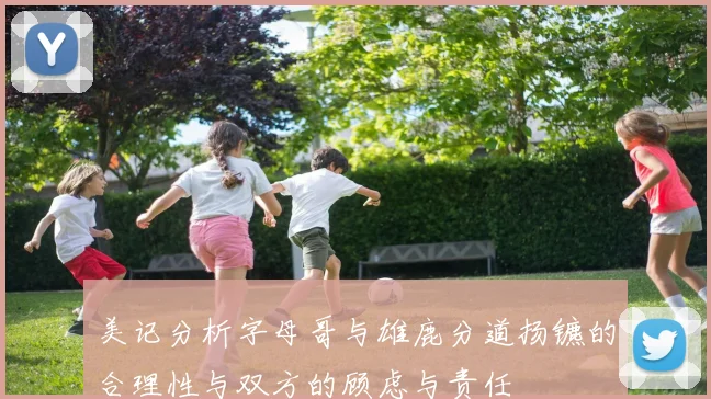 美记分析字母哥与雄鹿分道扬镳的合理性与双方的顾虑与责任