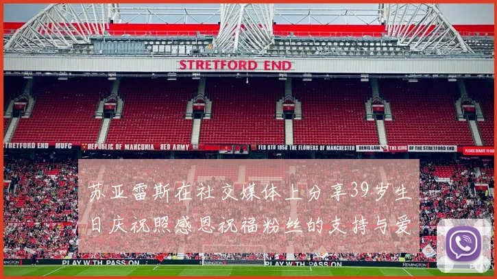 苏亚雷斯在社交媒体上分享39岁生日庆祝照感恩祝福粉丝的支持与爱护