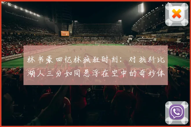林书豪回忆林疯狂时刻：对抗科比湖人三分如同悬浮在空中的奇妙体验