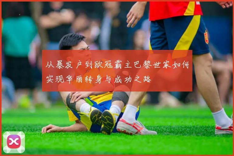 从暴发户到欧冠霸主巴黎世家如何实现华丽转身与成功之路