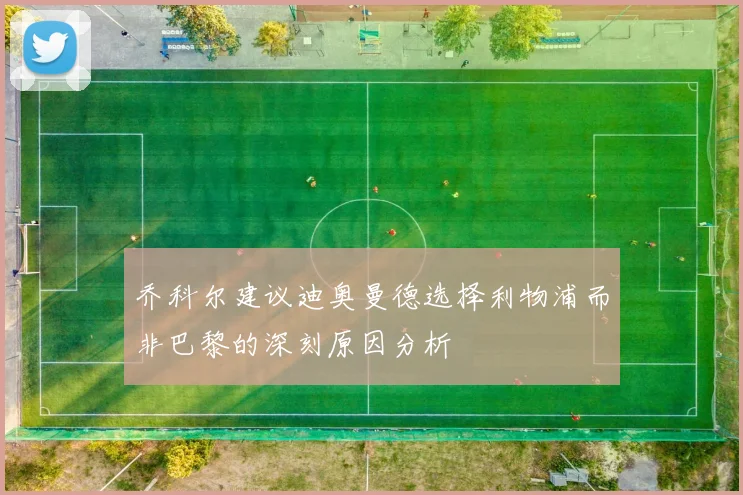 乔科尔建议迪奥曼德选择利物浦而非巴黎的深刻原因分析