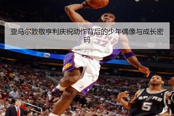 亚马尔致敬亨利庆祝动作背后的少年偶像与成长密码（MenTu）